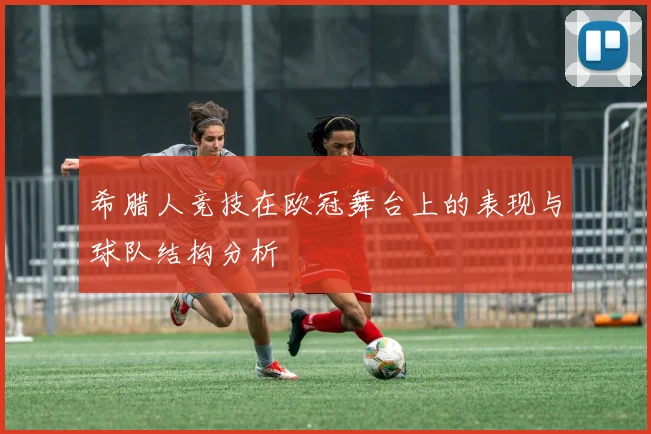 希腊人竞技在欧冠舞台上的表现与球队结构分析
