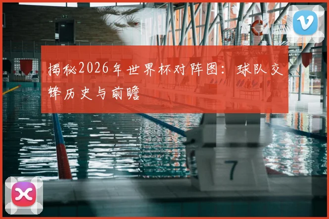 揭秘2026年世界杯对阵图：球队交锋历史与前瞻