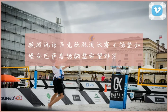 数据说话马竞欧冠淘汰赛主场坚如堡垒巴萨客场翻盘希望渺茫