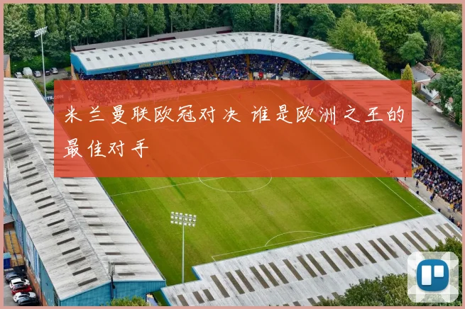 米兰曼联欧冠对决 谁是欧洲之王的最佳对手