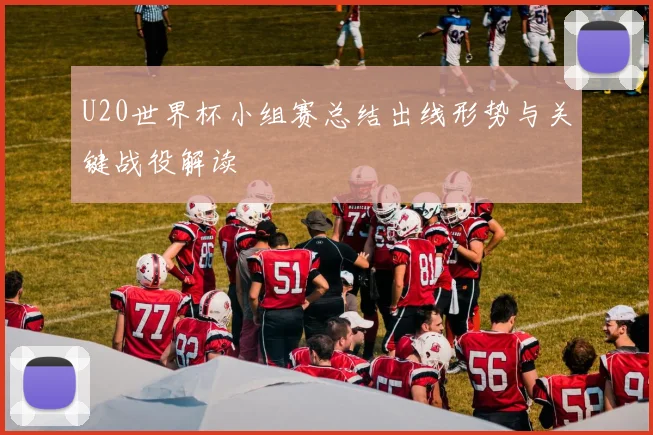 U20世界杯小组赛总结出线形势与关键战役解读