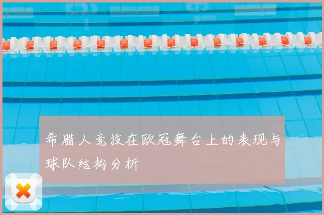 希腊人竞技在欧冠舞台上的表现与球队结构分析