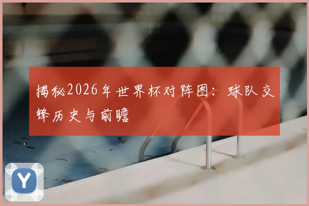 揭秘2026年世界杯对阵图：球队交锋历史与前瞻