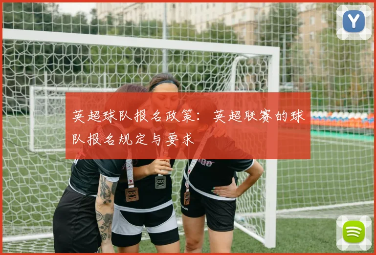 英超球队报名政策：英超联赛的球队报名规定与要求