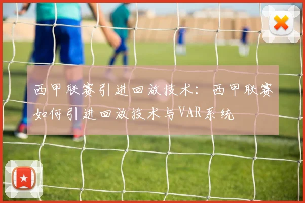 西甲联赛引进回放技术：西甲联赛如何引进回放技术与VAR系统